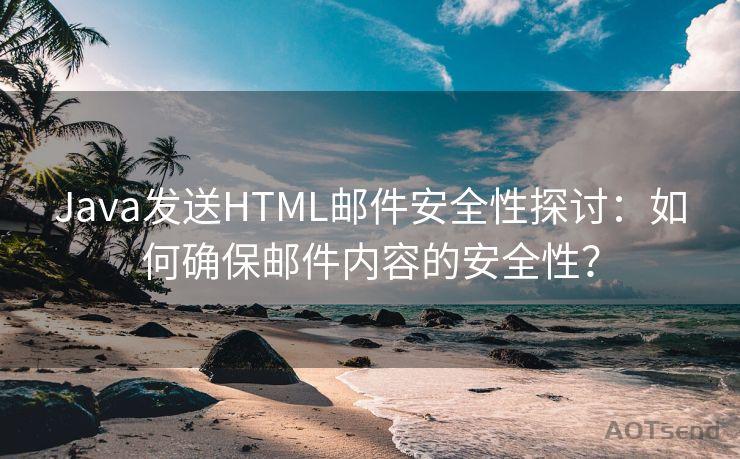 Java发送HTML邮件安全性探讨：如何确保邮件内容的安全性？